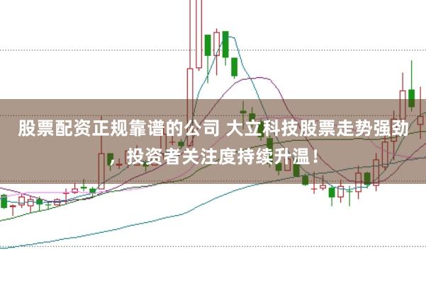 股票配资正规靠谱的公司 大立科技股票走势强劲，投资者关注度持续升温！
