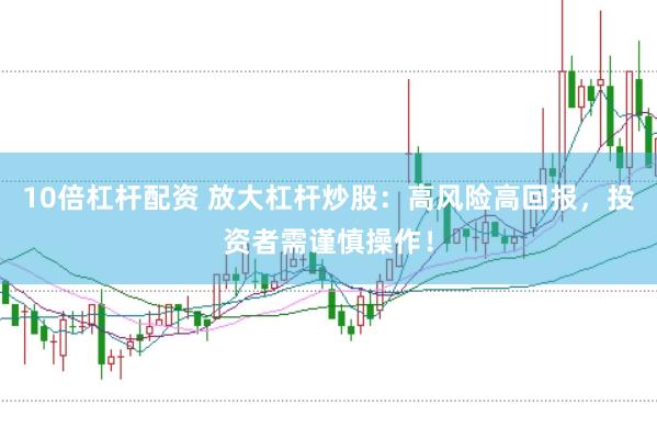 10倍杠杆配资 放大杠杆炒股：高风险高回报，投资者需谨慎操作！