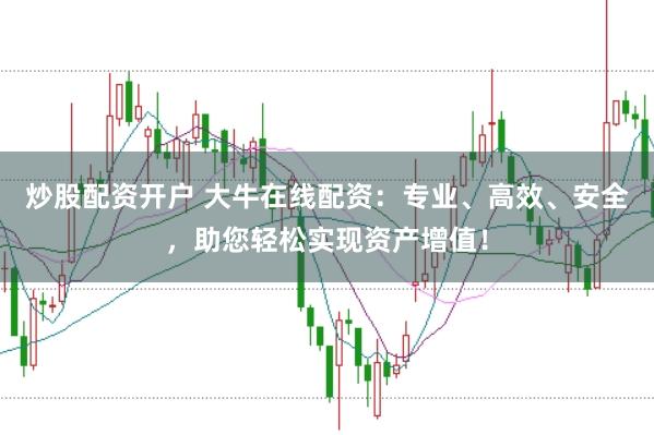 炒股配资开户 大牛在线配资：专业、高效、安全，助您轻松实现资产增值！
