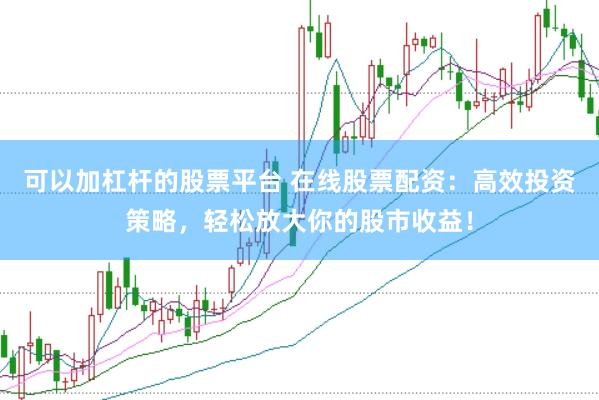 可以加杠杆的股票平台 在线股票配资：高效投资策略，轻松放大你的股市收益！