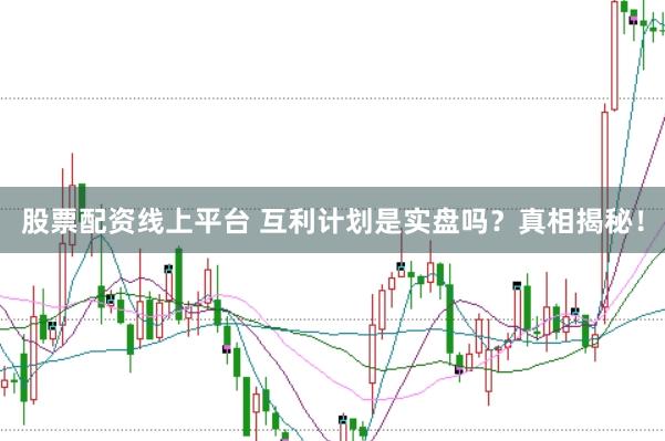 股票配资线上平台 互利计划是实盘吗？真相揭秘！