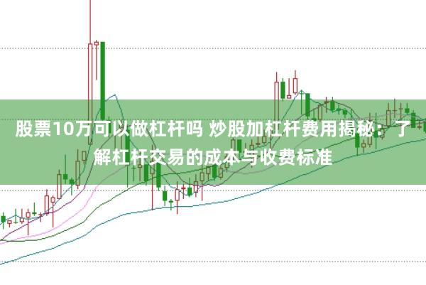 股票10万可以做杠杆吗 炒股加杠杆费用揭秘：了解杠杆交易的成本与收费标准