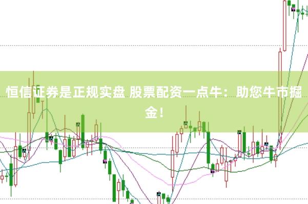 恒信证券是正规实盘 股票配资一点牛：助您牛市掘金！