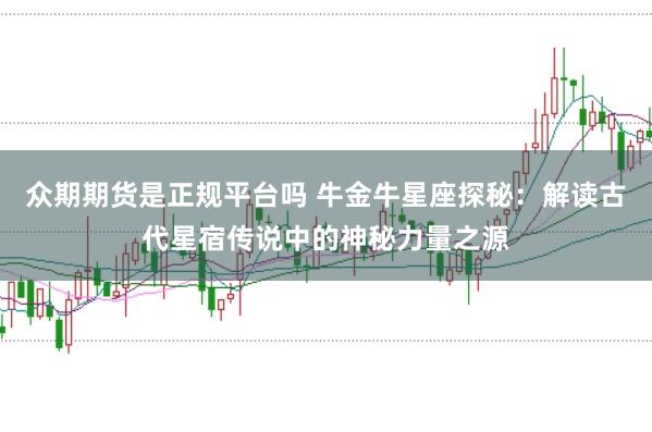 众期期货是正规平台吗 牛金牛星座探秘:解读古代星宿传说中的神秘力量之源