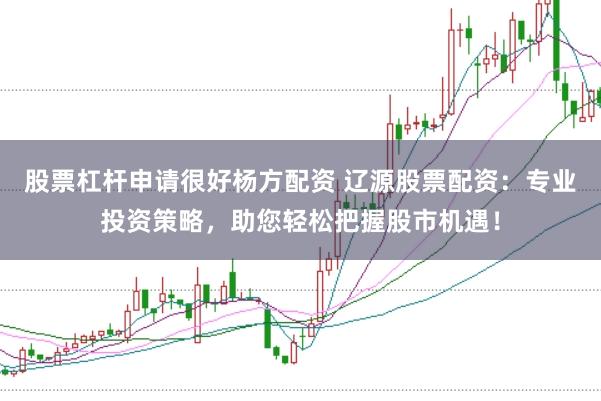 股票杠杆申请很好杨方配资 辽源股票配资:专业投资策略,助您轻松把握股市机遇!