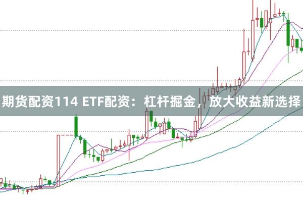 期货配资114 ETF配资：杠杆掘金，放大收益新选择