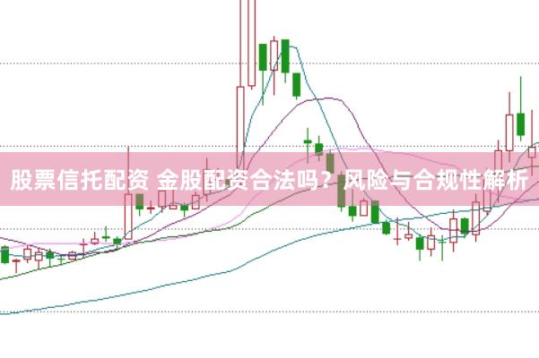 股票信托配资 金股配资合法吗?风险与合规性解析