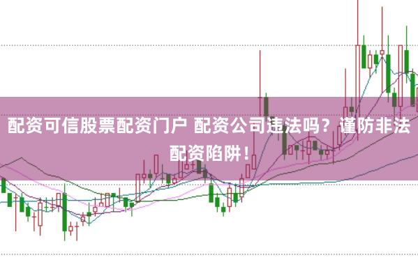 配资可信股票配资门户 配资公司违法吗?谨防非法配资陷阱!