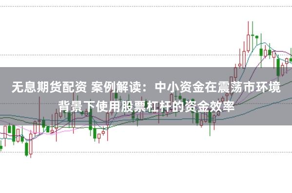 无息期货配资 案例解读:中小资金在震荡市环境背景下使用股票杠杆的资金效率