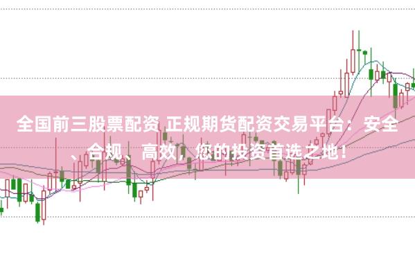 全国前三股票配资 正规期货配资交易平台:安全、合规、高效,您的投资首选之地!