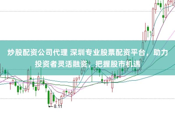 炒股配资公司代理 深圳专业股票配资平台，助力投资者灵活融资，把握股市机遇