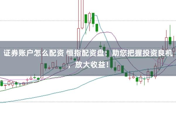 证券账户怎么配资 恒指配资盘:助您把握投资良机,放大收益!