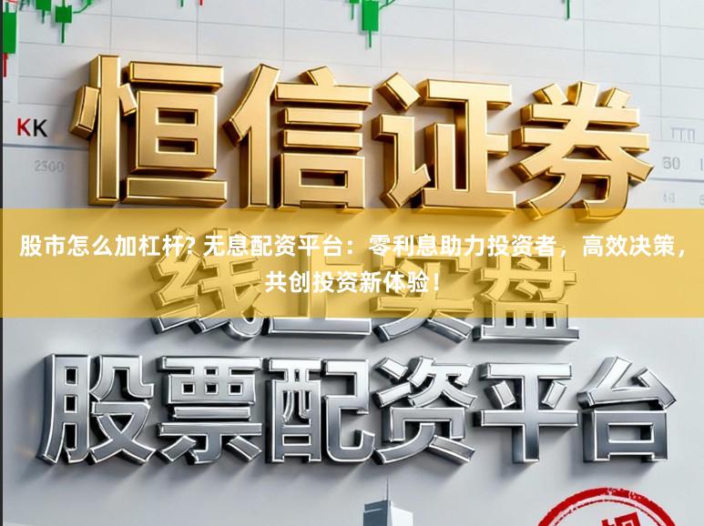 股市怎么加杠杆? 无息配资平台:零利息助力投资者,高效决策,共创投资新体验!