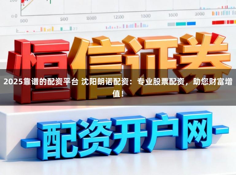 2025靠谱的配资平台 沈阳朗诺配资：专业股票配资，助您财富增值！