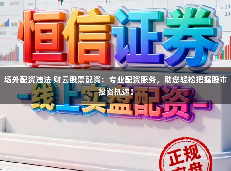 场外配资违法 财云股票配资：专业配资服务，助您轻松把握股市投资机遇！