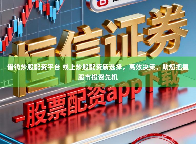 借钱炒股配资平台 线上炒股配资新选择，高效决策，助您把握股市投资先机