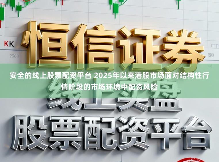 安全的线上股票配资平台 2025年以来港股市场面对结构性行情阶段的市场环境中配资风险
