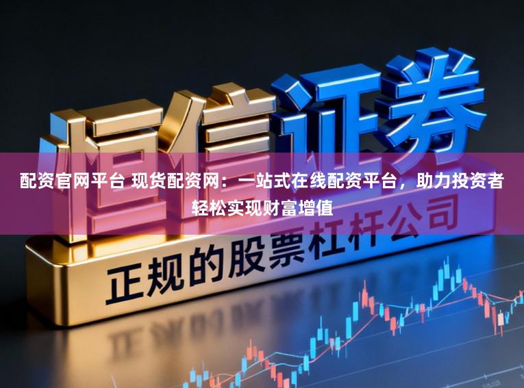 配资官网平台 现货配资网：一站式在线配资平台，助力投资者轻松实现财富增值