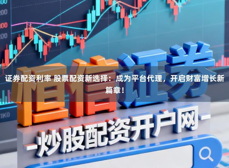 证券配资利率 股票配资新选择：成为平台代理，开启财富增长新篇章！