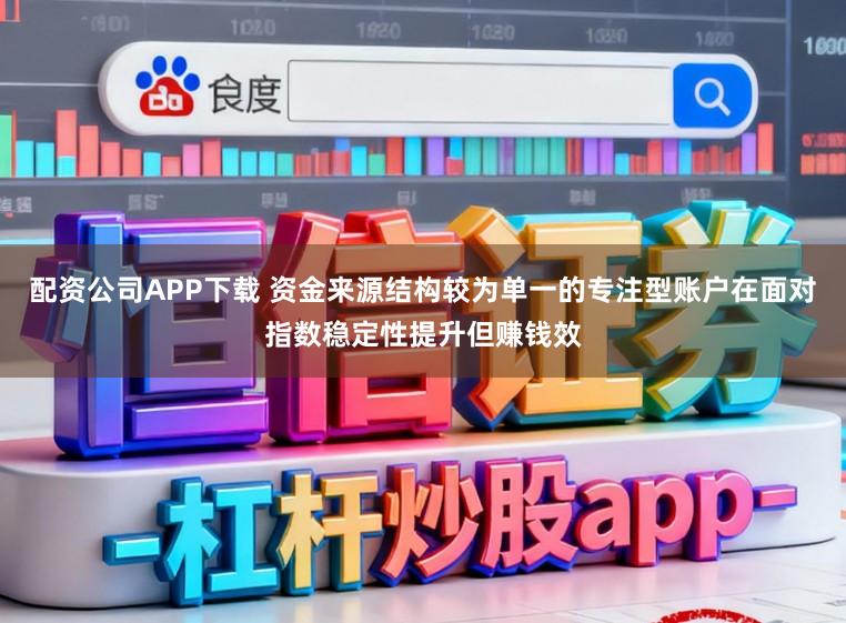 配资公司APP下载 资金来源结构较为单一的专注型账户在面对指数稳定性提升但赚钱效