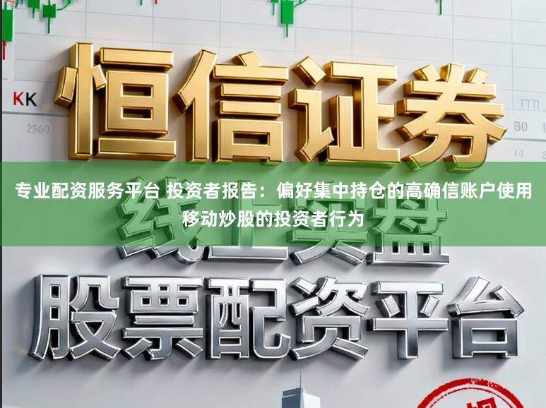 专业配资服务平台 投资者报告:偏好集中持仓的高确信账户使用移动炒股的投资者行为