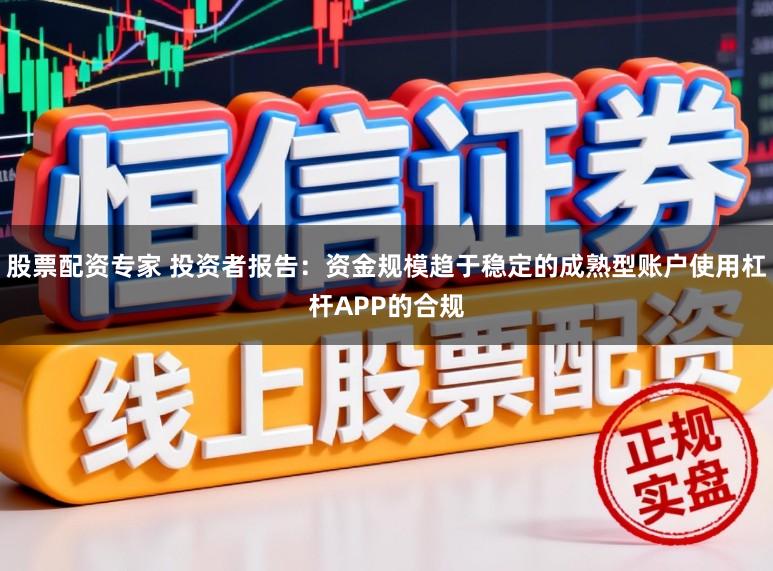 股票配资专家 投资者报告:资金规模趋于稳定的成熟型账户使用杠杆APP的合规