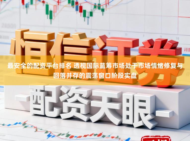 最安全的配资平台排名 透视国际蓝筹市场处于市场情绪修复与回落并存的震荡窗口阶段实盘