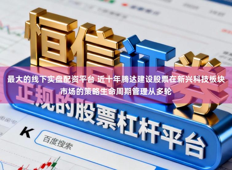 最大的线下实盘配资平台 近十年腾达建设股票在新兴科技板块市场的策略生命周期管理从多轮