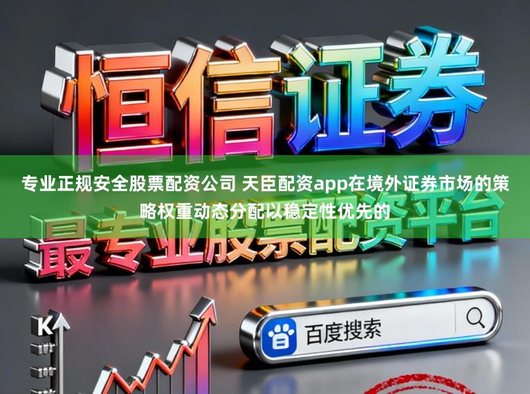 专业正规安全股票配资公司 天臣配资app在境外证券市场的策略权重动态分配以稳定性优先的