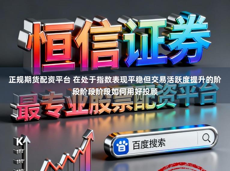 正规期货配资平台 在处于指数表现平稳但交易活跃度提升的阶段阶段阶段如何用好投顾