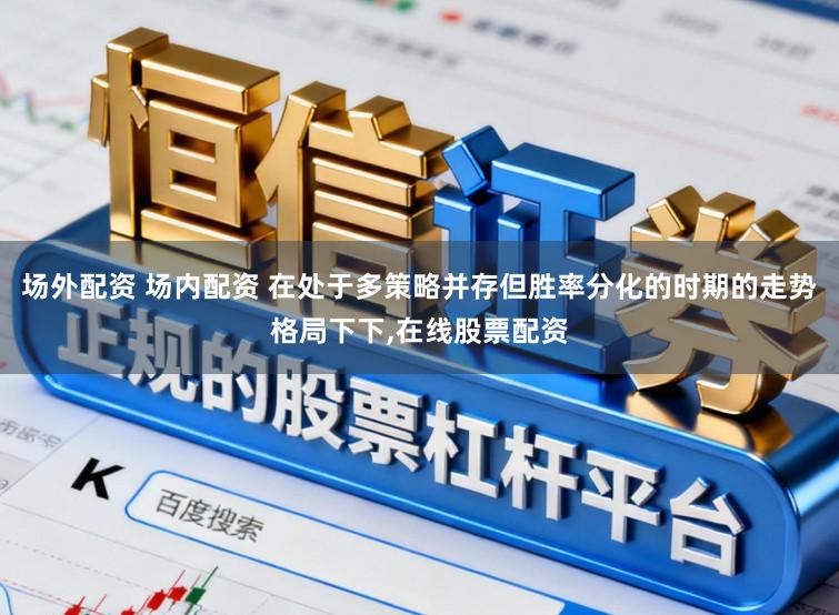 场外配资 场内配资 在处于多策略并存但胜率分化的时期的走势格局下下,在线股票配资