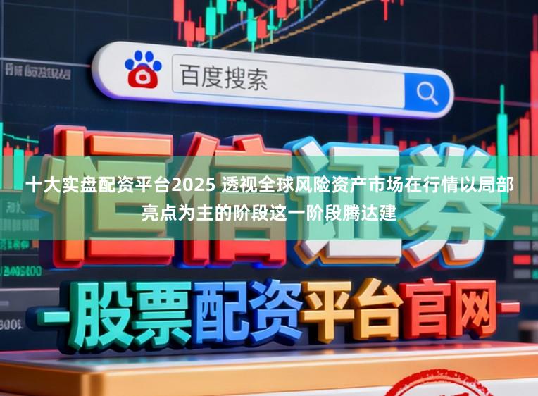 十大实盘配资平台2025 透视全球风险资产市场在行情以局部亮点为主的阶段这一阶段腾达建