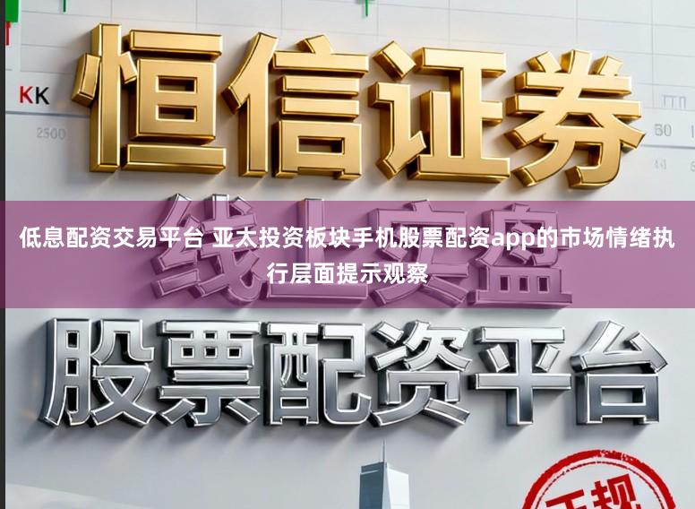 低息配资交易平台 亚太投资板块手机股票配资app的市场情绪执行层面提示观察