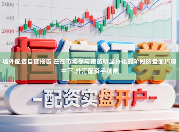场外配资自查报告 在在市场参与策略明显分化的阶段的盘面环境中下，外汇配资手续费