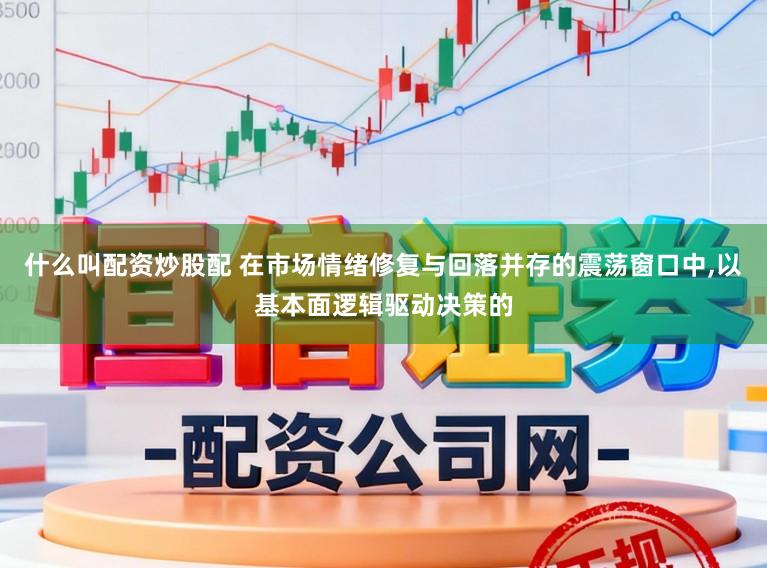 什么叫配资炒股配 在市场情绪修复与回落并存的震荡窗口中，以基本面逻辑驱动决策的