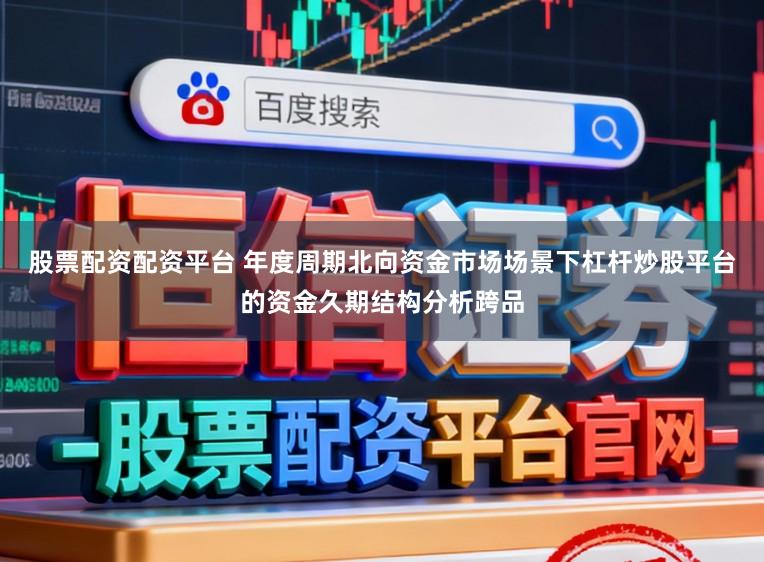 股票配资配资平台 年度周期北向资金市场场景下杠杆炒股平台的资金久期结构分析跨品