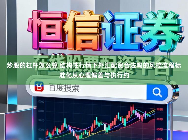 炒股的杠杆怎么算 结构性行情下外汇配资合法吗的风控流程标准化从心理偏差与执行约