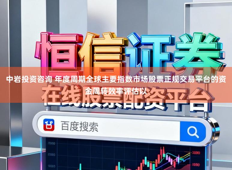 中岩投资咨询 年度周期全球主要指数市场股票正规交易平台的资金周转效率评估以
