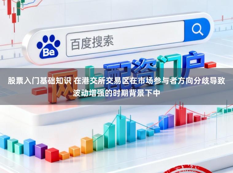 股票入门基础知识 在港交所交易区在市场参与者方向分歧导致波动增强的时期背景下中