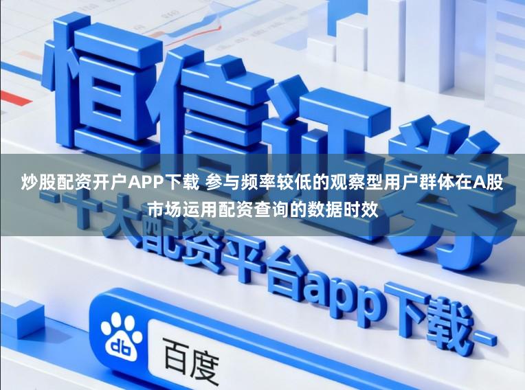 炒股配资开户APP下载 参与频率较低的观察型用户群体在A股市场运用配资查询的数据时效