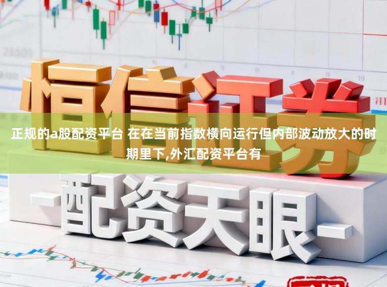 正规的a股配资平台 在在当前指数横向运行但内部波动放大的时期里下，外汇配资平台有