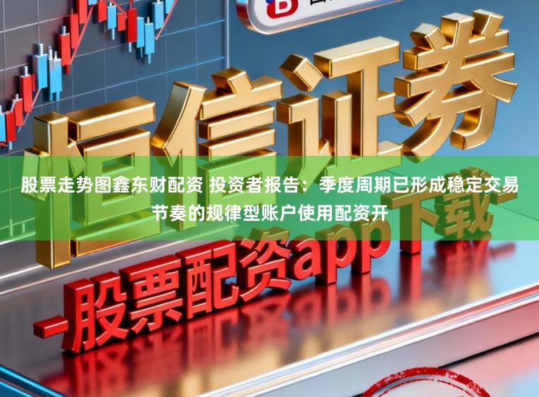 股票走势图鑫东财配资 投资者报告：季度周期已形成稳定交易节奏的规律型账户使用配资开