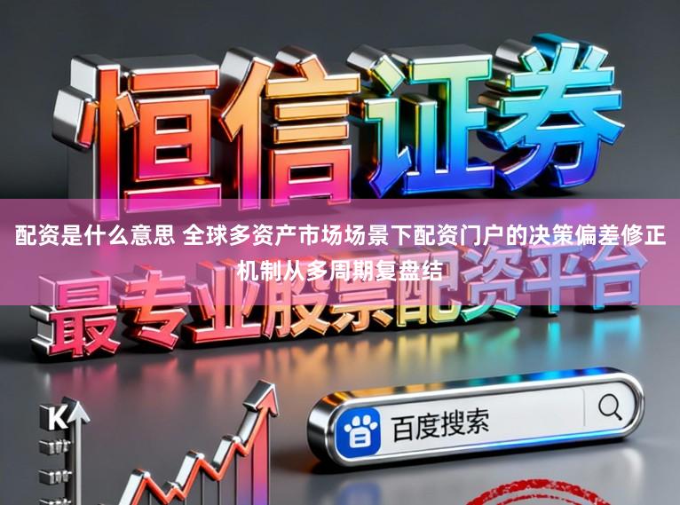 配资是什么意思 全球多资产市场场景下配资门户的决策偏差修正机制从多周期复盘结