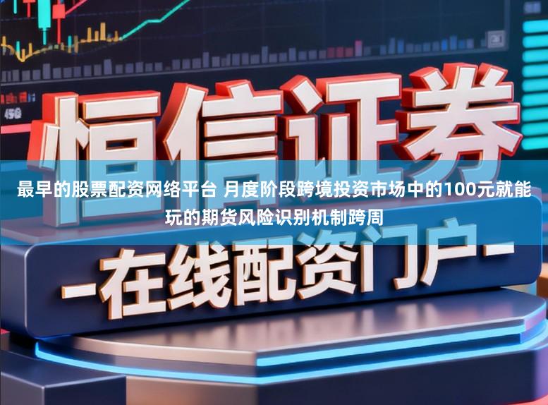 最早的股票配资网络平台 月度阶段跨境投资市场中的100元就能玩的期货风险识别机制跨周