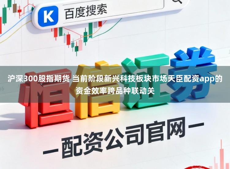 沪深300股指期货 当前阶段新兴科技板块市场天臣配资app的资金效率跨品种联动关