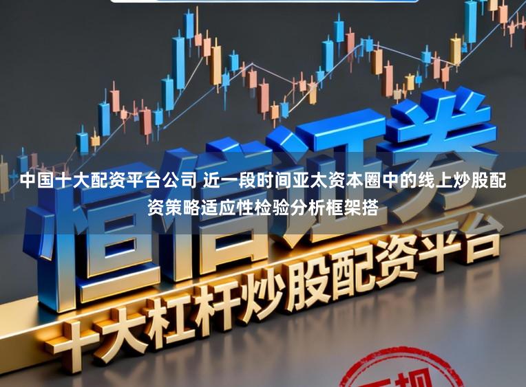 中国十大配资平台公司 近一段时间亚太资本圈中的线上炒股配资策略适应性检验分析框架搭