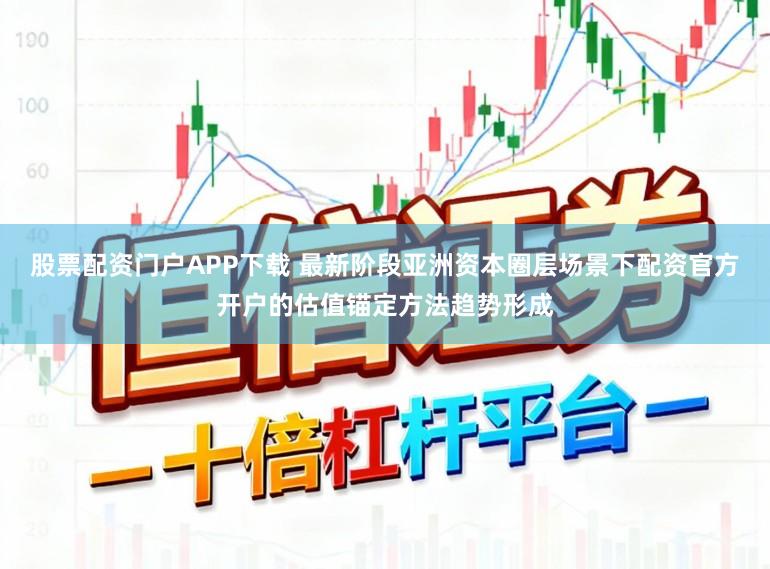 股票配资门户APP下载 最新阶段亚洲资本圈层场景下配资官方开户的估值锚定方法趋势形成