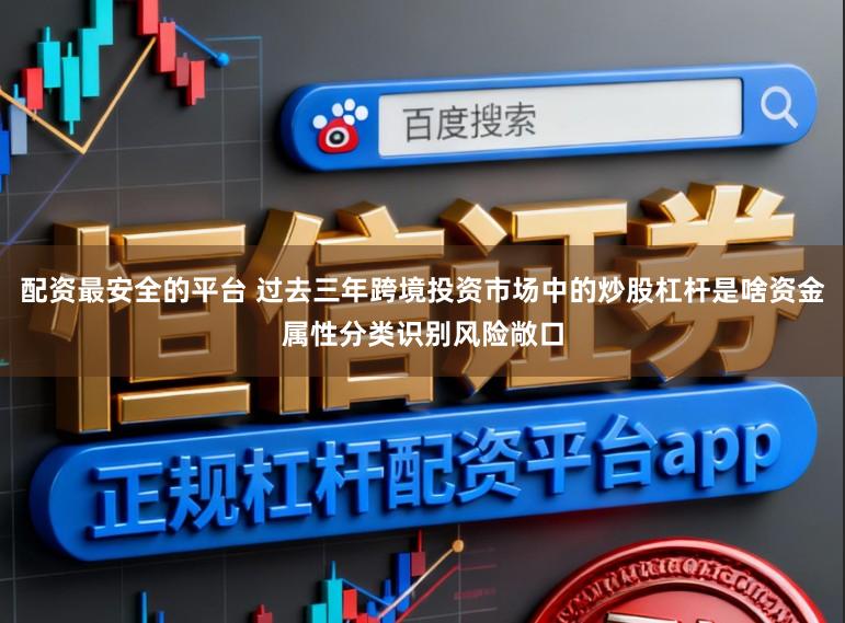 配资最安全的平台 过去三年跨境投资市场中的炒股杠杆是啥资金属性分类识别风险敞口