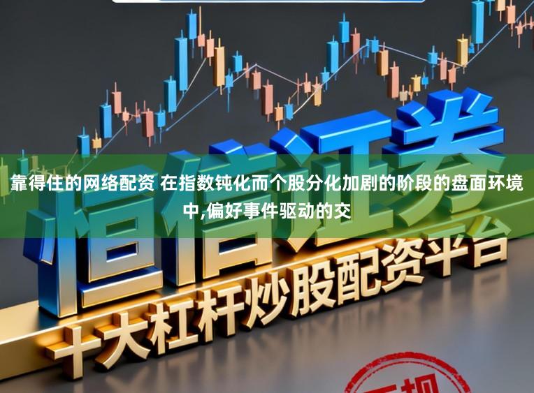 靠得住的网络配资 在指数钝化而个股分化加剧的阶段的盘面环境中，偏好事件驱动的交