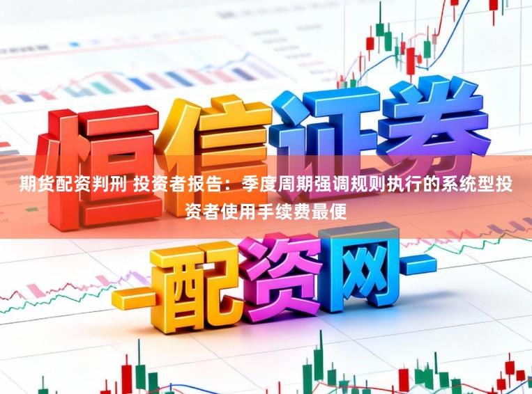 期货配资判刑 投资者报告：季度周期强调规则执行的系统型投资者使用手续费最便